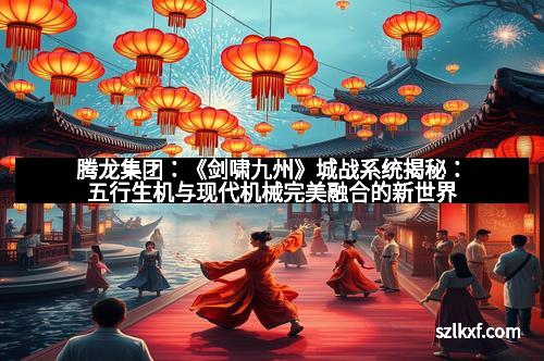 腾龙集团:《剑啸九州》城战系统揭秘:五行生机与现代机械完美融合的新世界